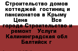 Строительство домов, коттеджей, гостиниц и пансионатов в Крыму › Цена ­ 35 000 - Все города Строительство и ремонт » Услуги   . Калининградская обл.,Балтийск г.